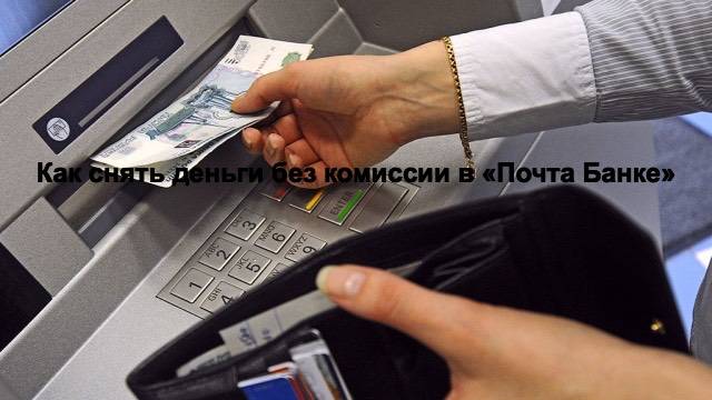 Где и как снять деньги без комиссии в Почта Банке